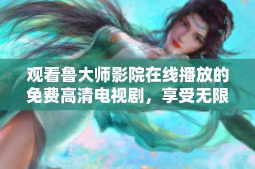 观看鲁大师影院在线播放的免费高清电视剧，享受无限乐趣