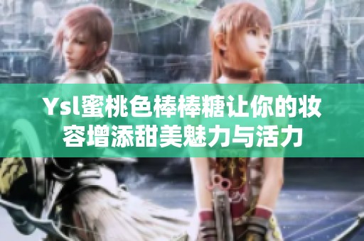 Ysl蜜桃色棒棒糖让你的妆容增添甜美魅力与活力