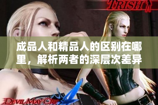 成品人和精品人的区别在哪里，解析两者的深层次差异与影响