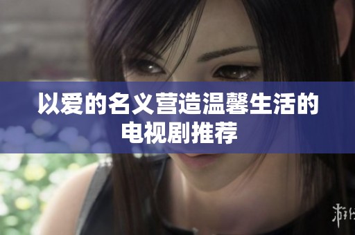 以爱的名义营造温馨生活的电视剧推荐