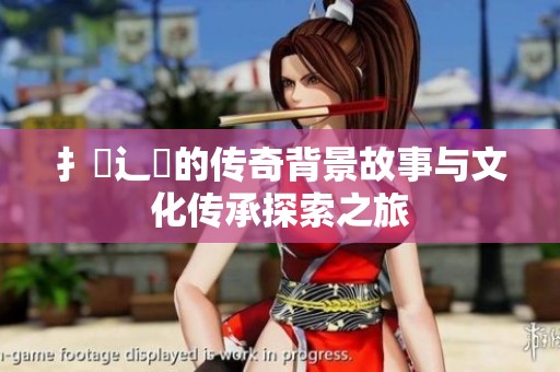 扌喿辶畐的传奇背景故事与文化传承探索之旅
