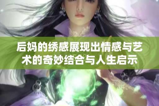 后妈的绣感展现出情感与艺术的奇妙结合与人生启示
