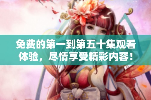 免费的第一到第五十集观看体验，尽情享受精彩内容！