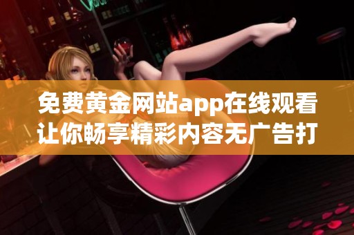 免费黄金网站app在线观看让你畅享精彩内容无广告打扰