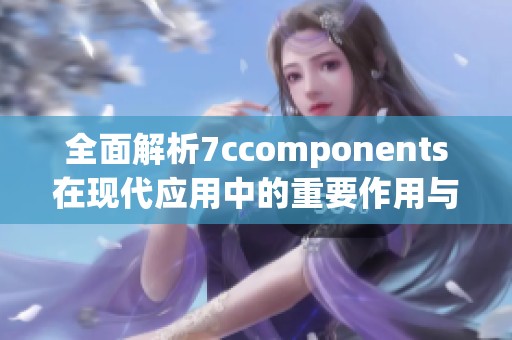 全面解析7ccomponents在现代应用中的重要作用与前景展望