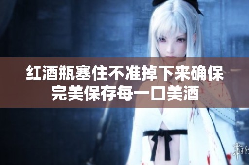 红酒瓶塞住不准掉下来确保完美保存每一口美酒