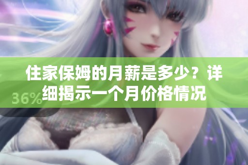 住家保姆的月薪是多少？详细揭示一个月价格情况