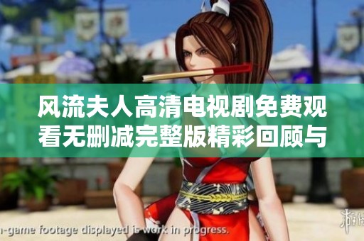 风流夫人高清电视剧免费观看无删减完整版精彩回顾与剧情分析