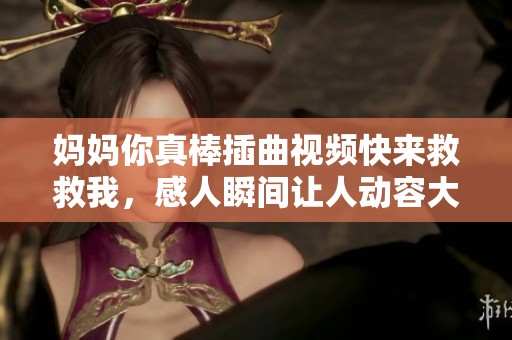 妈妈你真棒插曲视频快来救救我，感人瞬间让人动容大呼过瘾