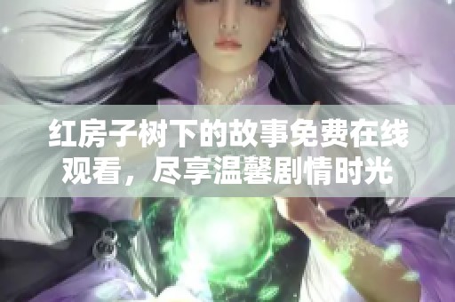 红房子树下的故事免费在线观看，尽享温馨剧情时光