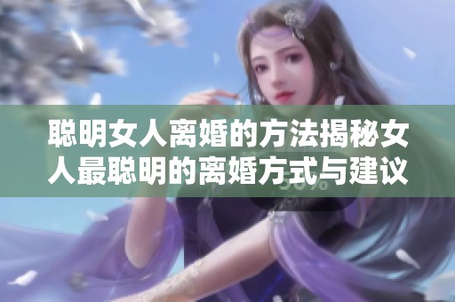 聪明女人离婚的方法揭秘女人最聪明的离婚方式与建议