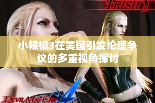 小辣椒3在美国引发伦理争议的多重视角探讨