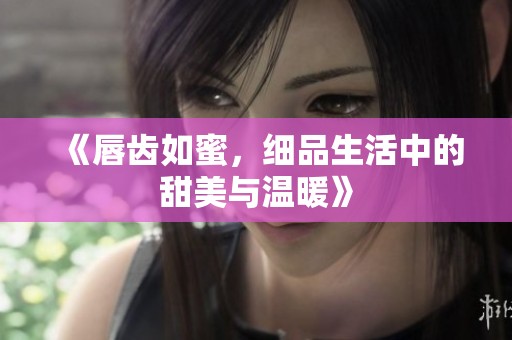 《唇齿如蜜，细品生活中的甜美与温暖》