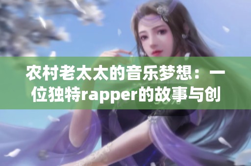 农村老太太的音乐梦想：一位独特rapper的故事与创作之路
