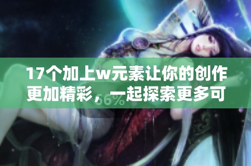 17个加上w元素让你的创作更加精彩，一起探索更多可能性！