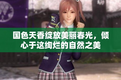 国色天香绽放美丽春光，倾心于这绚烂的自然之美