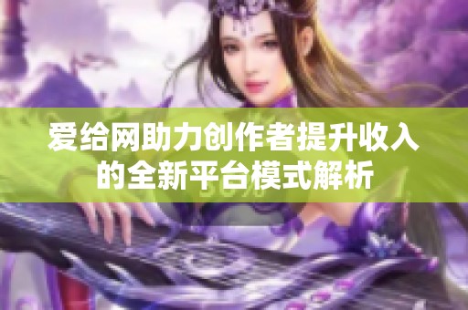 爱给网助力创作者提升收入的全新平台模式解析