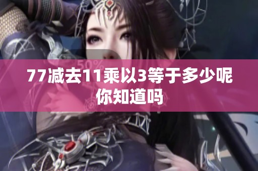 77减去11乘以3等于多少呢你知道吗