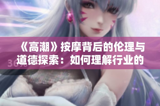 《高潮》按摩背后的伦理与道德探索：如何理解行业的边界与责任