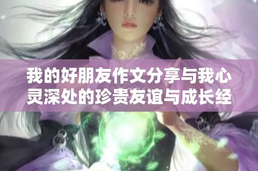 我的好朋友作文分享与我心灵深处的珍贵友谊与成长经历