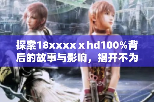 探索18xxxxⅹhd100%背后的故事与影响，揭开不为人知的秘密