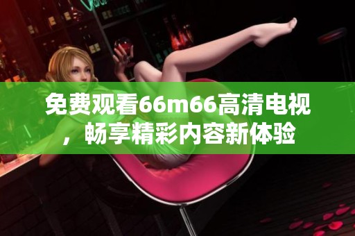 免费观看66m66高清电视，畅享精彩内容新体验