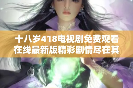 十八岁418电视剧免费观看在线最新版精彩剧情尽在其中