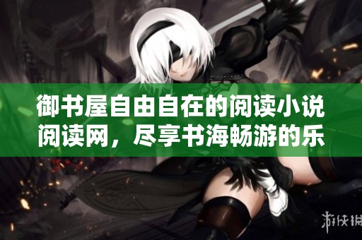 御书屋自由自在的阅读小说阅读网，尽享书海畅游的乐趣与魅力