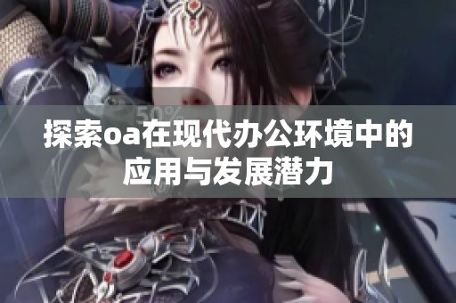探索oa在现代办公环境中的应用与发展潜力