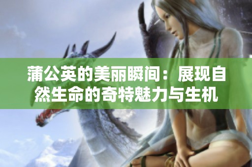 蒲公英的美丽瞬间：展现自然生命的奇特魅力与生机