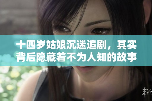 十四岁姑娘沉迷追剧，其实背后隐藏着不为人知的故事
