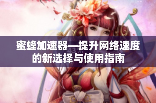 蜜蜂加速器—提升网络速度的新选择与使用指南