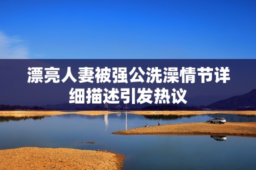 漂亮人妻被强公洗澡情节详细描述引发热议