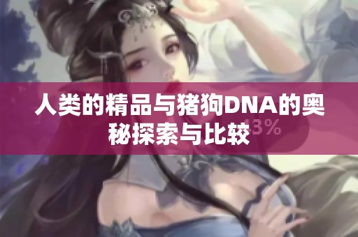 人类的精品与猪狗DNA的奥秘探索与比较