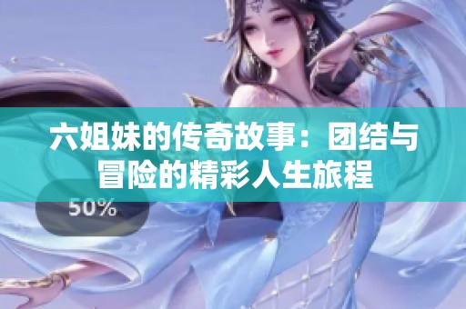 六姐妹的传奇故事：团结与冒险的精彩人生旅程