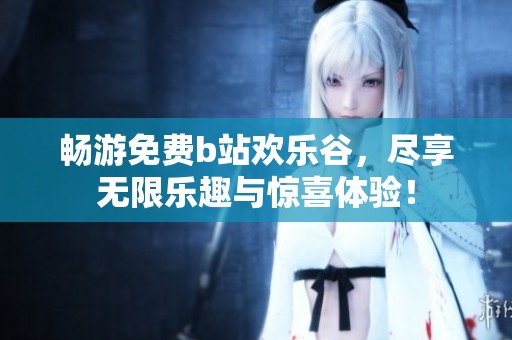 畅游免费b站欢乐谷，尽享无限乐趣与惊喜体验！