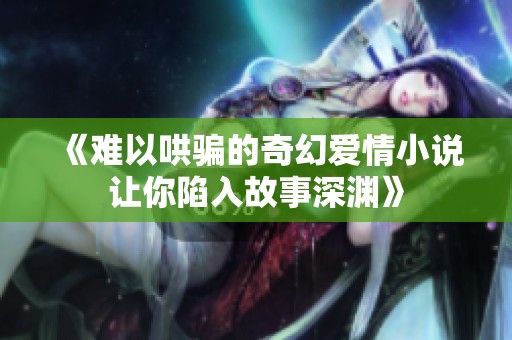 《难以哄骗的奇幻爱情小说让你陷入故事深渊》