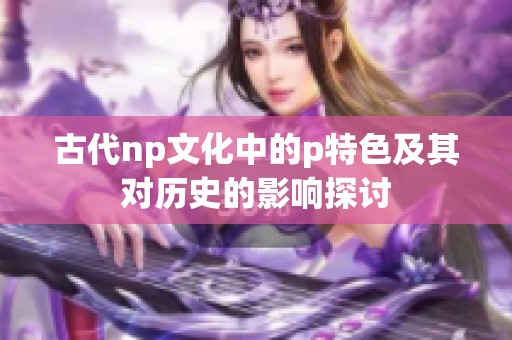 古代np文化中的p特色及其对历史的影响探讨