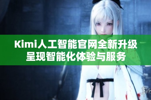 Kimi人工智能官网全新升级呈现智能化体验与服务