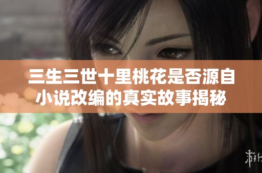 三生三世十里桃花是否源自小说改编的真实故事揭秘