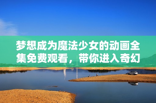 梦想成为魔法少女的动画全集免费观看，带你进入奇幻世界的冒险旅程