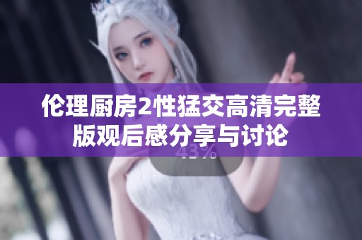 伦理厨房2性猛交高清完整版观后感分享与讨论