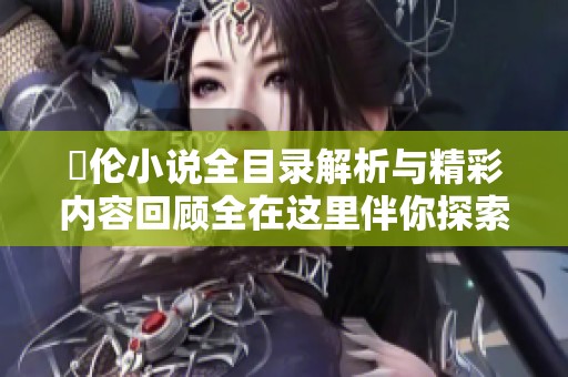 舏伦小说全目录解析与精彩内容回顾全在这里伴你探索