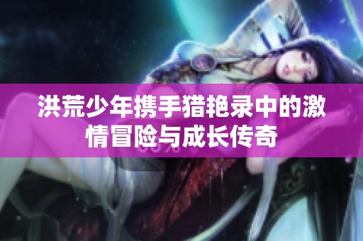 洪荒少年携手猎艳录中的激情冒险与成长传奇
