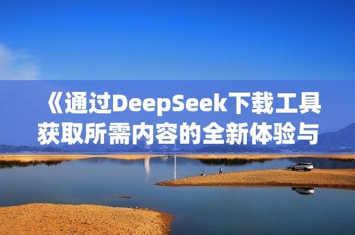《通过DeepSeek下载工具获取所需内容的全新体验与攻略》
