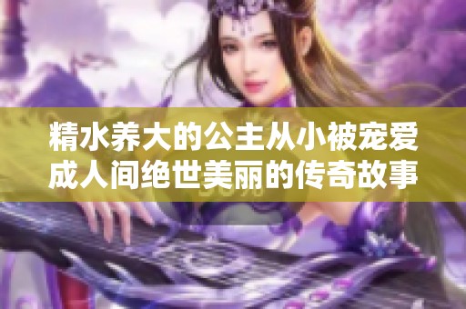 精水养大的公主从小被宠爱成人间绝世美丽的传奇故事
